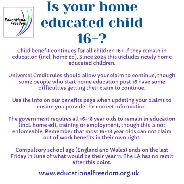 It’s a while until the summer exams and the end of compulsory school age, but it doesn’t hurt to know what to expect. Our website explains child benefit, universal credit and tax credit rules for continuing to claim once your child is 16.
Changes in 2025 allow you to be new to home education post 16 and still be entitled to child related benefits.
See our website for full information.