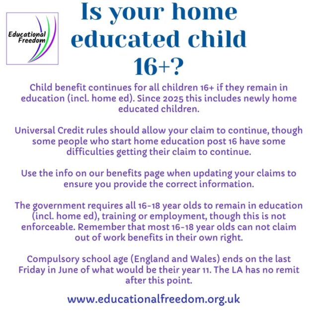 It’s a not long till the end of compulsory school age, and it doesn’t hurt to know what to expect. Our website explains child benefit, universal credit and tax credit rules for continuing to claim once your child is 16.
Changes in 2025 allow you to be new to home education post 16 and still be entitled to child related benefits.
See our website for full information.