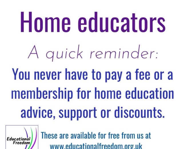 There’s an influx again of organisations claiming to offer advice, or even discounts for home educators, but they charge a fee or a membership. Remember, you NEVER have to pay for support, information or even for access to a discount.
Ensure the service you use is fit for purpose, ask if they have the necessary experience, are they in this just for the money regardless of the consequences to home educators…. Be careful folks.
As always, everything you could possibly need for FREE is available on the Educational Freedom website.