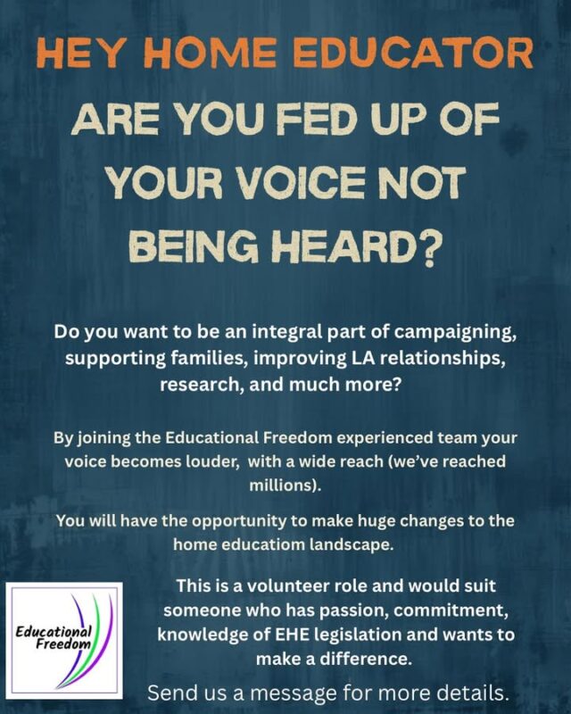 By joining the Educational Freedom team your voice will be heard. 
We are looking to expand our core team. Whilst this requires commitment, it means you have the opportunity to make real changes to the home education landscape. 
Be part of existing projects, and create new ones, conduct and publish research. Liaise with local authorities, MPs etc and support home educators. 
This role is varied, and important. 
Message us if you’re interested.