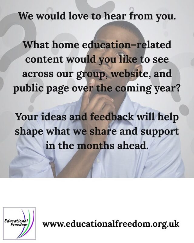 We would love to hear from you.

What home education–related content would you like to see across our group, website, and public page over the coming year?

Your ideas and feedback will help shape what we share and support in the months ahead.

Visit us at www.educationalfreedom.org.uk