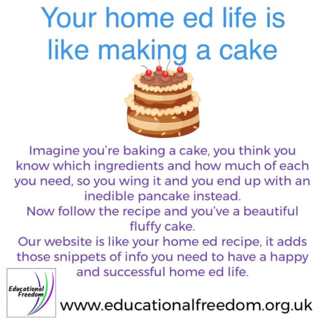We’re noticing a lot of questions just lately that are answered on our website, can we ask have you read through the website yet?
Of course if you can’t find your answer, or want clarification etc you’re welcome to ask, but if you’ve not read the site then you could be going wrong and will need to fix something down the line. That could be your communications with the LA, an SAO that could have been avoided, or you didn’t know about deschooling, or groups, or resources etc. we bang on about reading it but it’s been proven to improve home ed life and avoid many pitfalls.

Imagine you’re baking a cake, you think you know which ingredients and how much of each you need, so you wing it and you end up with an inedible pancake instead.
Now follow the recipe and you’ve a beautiful fluffy cake.
Our website is like your home ed recipe, it adds those snippets of info you need to have a happy and successful home ed life.

Www.Educationalfreedom.Org.Uk