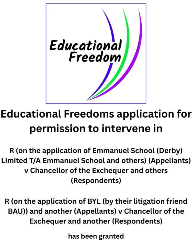 We are pleased to confirm that Educational Freedom's application for permission to intervene in the following Supreme Court appeals has been GRANTED:

 - R (on the application of Emmanuel School (Derby) Limited T/A Emmanuel
School and others)  v Chancellor of the Exchequer and others

- R (on the application of BYL (by their litigation friend BAU)) and another
 v Chancellor of the Exchequer and another 

Over the coming weeks, we will explain why we considered it essential from a home education perspective to be an intervener.

If your journey to home education has been impacted by VAT changes on independent schools and we do not already know your story please reach out to us.